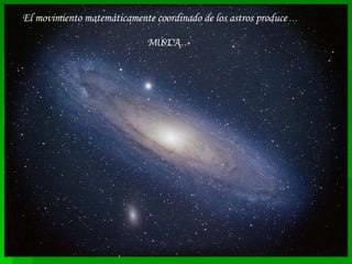 El movimiento matemáticamente coordinado de los astros produce  …   MÚSICA… 