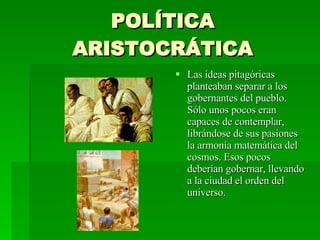 POLÍTICA ARISTOCRÁTICA Las ideas pitagóricas planteaban separar a los gobernantes del pueblo. Sólo unos pocos eran capaces de contemplar, librándose de sus pasiones la armonía matemática del cosmos. Esos pocos deberían gobernar, llevando a la ciudad el orden del universo. 