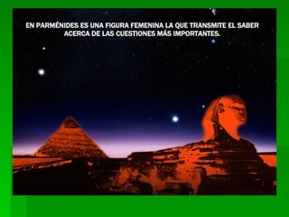 EN PARMÉNIDES ES UNA FIGURA FEMENINA LA QUE TRANSMITE EL SABER ACERCA DE LAS CUESTIONES MÁS IMPORTANTES. 