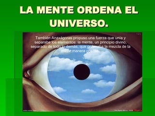 LA MENTE ORDENA EL UNIVERSO. También Anaxágoras propuso una fuerza que unía y separaba los elementos: la mente, un principio divino, separado de todo lo demás, que ordenaba la mezcla de la mejor manera posible. 