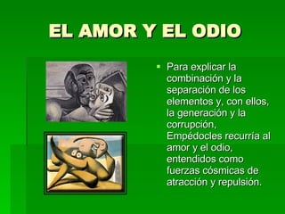EL AMOR Y EL ODIO <ul><li>Para explicar la combinación y la separación de los elementos y, con ellos, la generación y la c...