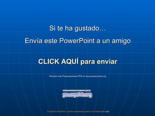 Si te ha gustado…
Envía este PowerPoint a un amigo


    C
    CLICK AQUÍ para enviar
        Muchas más Presentaciones PPS en www.powerpoints.org




      Si quieres suscribirte y recibir powerpoints gratis en tu email pulsa aquí
 