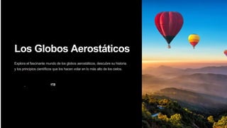 Los Globos Aerostáticos
Explora el fascinante mundo de los globos aerostáticos, descubre su historia
y los principios científicos que los hacen volar en lo más alto de los cielos.
JL by Jair Leivavera
 