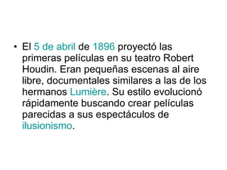 El  5 de abril  de  1896  proyectó las primeras películas en su teatro Robert Houdin. Eran pequeñas escenas al aire libre, documentales similares a las de los hermanos  Lumière . Su estilo evolucionó rápidamente buscando crear películas parecidas a sus espectáculos de  ilusionismo .  