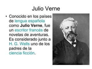 Julio Verne Conocido en los países de  lengua española  como  Julio Verne , fue un  escritor   francés  de novelas de aventuras. Es considerado junto a  H. G. Wells  uno de los padres de la  ciencia ficción .  