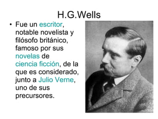 H.G.Wells Fue un  escritor , notable novelista y filósofo británico, famoso por sus  novelas  de  ciencia ficción , de la que es considerado, junto a  Julio Verne , uno de sus precursores.  