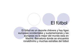El fútbol  El fútbol es un deporte chévere y hay ligas europeas occidentales y sudamericanas y las europeas es la mejor del mundo esta en Madrid, Barcelona donde se encuentra ronaldhinho y muchas estrellas del fútbol 