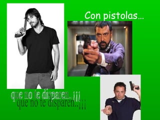 Con pistolas… que no te disparen..¡¡¡ 