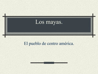 Los mayas. El pueblo de centro américa. 
