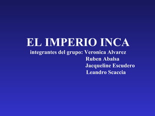 EL IMPERIO INCA
integrantes del grupo: Veronica Alvarez
Ruben Abalsa
Jacqueline Escudero
Leandro Scaccia
 