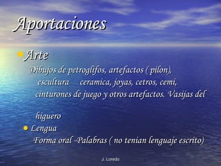 Aportaciones Arte Dibujos de petroglifos, artefactos ( pilon),  escultura  ceramica, joyas, cetros, cemi, cinturones de juego y otros artefactos. Vasijas del  higuero ●   Lengua Forma oral -Palabras ( no tenian lenguaje escrito) 