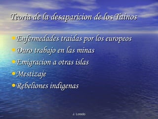 Teoria de la desaparicion de los Tainos Enfermedades traidas por los europeos Duro trabajo en las minas Emigracion a otras islas Mestizaje Rebeliones indigenas 