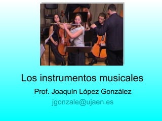 Los instrumentos musicales Prof. Joaquín López González [email_address] 