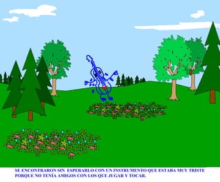 SE ENCONTRARON SIN  ESPERARLO CON UN INSTRUMENTO QUE ESTABA MUY TRISTE PORQUE NO TENÍA AMIGOS CON LOS QUE JUGAR Y TOCAR. 