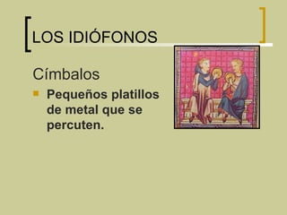 LOS IDIÓFONOS Címbalos  Pequeños platillos de metal que se percuten. 