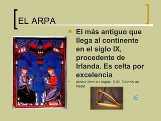 EL ARPA El más antiguo que llega al continente en el siglo IX, procedente de Irlanda. Es celta por excelencia .  Amour dont sui espris. S XII. Blondel de Nesle 