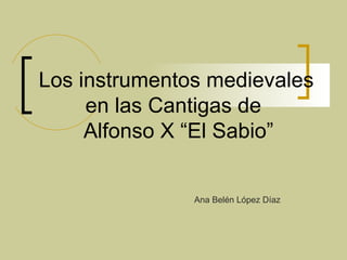Los instrumentos medievales en las Cantigas de    Alfonso X “El Sabio” Ana Belén López Díaz 