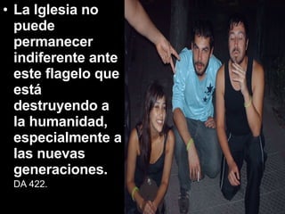 La Iglesia no puede permanecer indiferente ante este flagelo que está destruyendo a la humanidad, especialmente a las nuevas generaciones.  DA 422.   