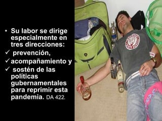 Su labor se dirige especialmente en tres direcciones: prevención,  acompañamiento y sostén de las políticas gubernamentales para reprimir esta pandemia.   DA 422.   