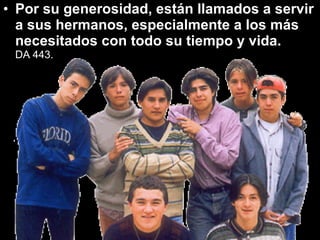 Por su generosidad, están llamados a servir a sus hermanos, especialmente a los más necesitados con todo su tiempo y vida.  DA  443.  