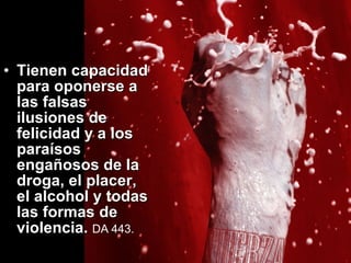Tienen capacidad para oponerse a las falsas ilusiones de felicidad y a los paraísos engañosos de la droga, el placer, el alcohol y todas las formas de violencia.  DA  443. 