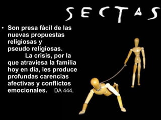 Son presa fácil de las nuevas propuestas religiosas y  pseudo religiosas.  La crisis, por la que atraviesa la familia hoy en día, les produce profundas carencias afectivas y conflictos emocionales.   DA 444.   
