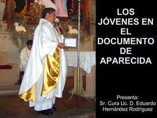 LOS JÓVENES EN EL DOCUMENTO DE APARECIDA Presenta: Sr. Cura Lic. D. Eduardo Hernández Rodríguez 
