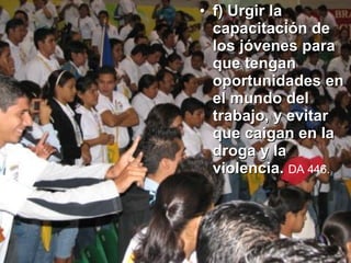 f) Urgir la capacitación de los jóvenes para que tengan oportunidades en el mundo del trabajo, y evitar que caigan en la droga y la violencia.  DA 446.   