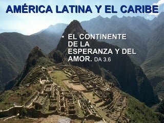   AMÉRICA LATINA Y EL CARIBE EL CONTINENTE DE LA ESPERANZA Y DEL AMOR.  DA 3.6   
