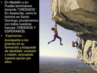 CONCLUSIÓN En Medellín y en Puebla terminamos diciendo “CREEMOS”. En Aparecida, como lo hicimos en Santo Domingo, proclamamos con todas nuestras fuerzas: CREEMOS Y ESPERAMOS. Esperamos…   Acompañar a los jóvenes en su formación y búsqueda de identidad, vocación y misión, renovando nuestra opción por ellos.  