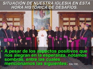 SITUACIÓN DE NUESTRA IGLESIA EN ESTA HORA HISTÓRICA DE DESAFÍOS.   A pesar de los aspectos positivos que nos alegran en la esperanza, notamos sombras, entre las cuales mencionamos las siguientes:   DA 100.  