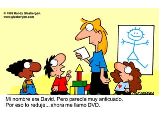 Mi nombre era David. Pero parecía muy anticuado.  Por eso lo reduje... ahora me llamo DVD. 