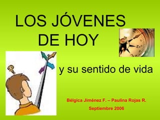 LOS JÓVENES DE HOY  y su sentido de vida Bélgica Jiménez F. – Paulina Rojas R. Septiembre 2006 