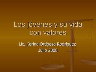 Los jóvenes y su vida con valores Lic. Korina Ortigoza Rodríguez  Julio 2008 