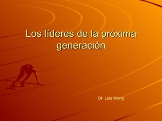 Los líderes de la próxima generación Dr. Luis Wong 