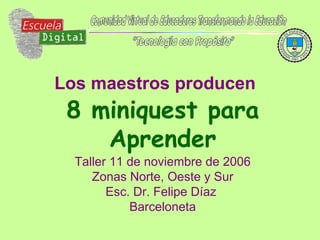 Los maestros producen   8 miniquest para Aprender Taller 11 de noviembre de 2006 Zonas Norte, Oeste y Sur Esc. Dr. Felipe Díaz  Barceloneta 