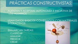 PRÁCTICAS CONSTRUCTIVISTAS: ALIENTAN Y ACEPTAN: AUTONOMÍA E INICIATIVA DE  LOS ALUMNOS USAN DATOS BÁSICOS COMBINADOS CON MATERIALES INTERACTIVOS ENMARCAN TAREAS:  CLASIFICAR ANALIZAR PREDECIR CREAR 