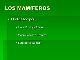 LOS MAMíFEROS
 Modificado por:
 Irene Montoya Prieto
 Maria Sánchez Uzquiza
 Sara Barrio Samos
 
