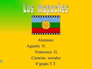 Alumnos: Agustin  N.  Francesco  G. Ciencias  sociales 4°grado T.T. Los  mapuches 