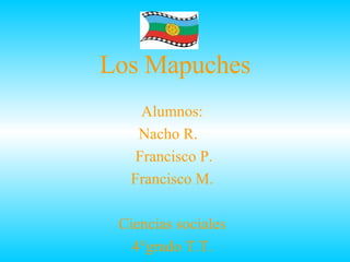 Los Mapuches Alumnos: Nacho R.  Francisco P. Francisco M. Ciencias sociales 4°grado T.T. 