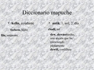 Diccionario mapuche kellu,  ayudante  antü,  1. sol; 2. día  chadi,  sal  dew, dewma hecho, una acción que ha comenzado plenamente dewiñ,  cordillera  fochem,  hijito  filu,  serpiente  