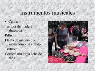 Instrumentos musicales Cultrum: Tambor de madera ahuecada Piflica: Flauta de madera que suena como un silbato Trutruca: Corneta mu larga echa de caña  