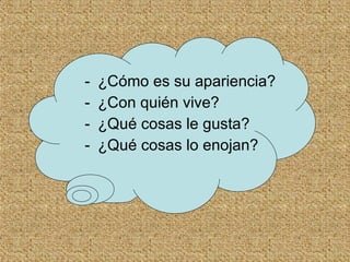¿Cómo es su apariencia? ¿Con quién vive? ¿Qué cosas le gusta? ¿Qué cosas lo enojan?  