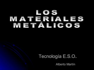 Tecnología E.S.O . Alberto Martín   LOS  MATERIALES  METÁLICOS 