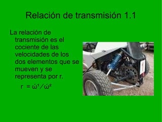 Relación de transmisión 1.1 La relación de transmisión es el cociente de las velocidades de los dos elementos que se mueven y se representa por r. r  =  ώ¹ ∕ ώ² 