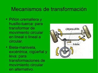 Mecanismos de transformación Piñón cremallera y husillo-tuerca: para transformar de movimiento circular en lineal o lineal a circular. Biela-manivela, excéntrica, cigüeñal y leva: para transformaciones de movimiento circular en alternativo. 