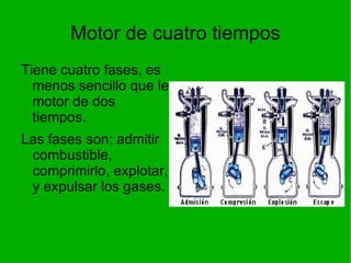 Motor de cuatro tiempos Tiene cuatro fases, es menos sencillo que le motor de dos tiempos. Las fases son: admitir combustible, comprimirlo, explotar, y expulsar los gases. 