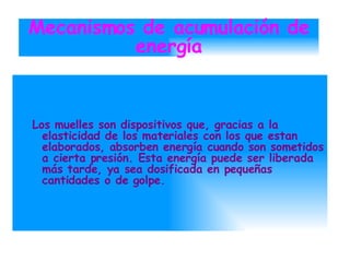 Mecanismos de acumulación de energía Los muelles son dispositivos que, gracias a la elasticidad de los materiales con los que estan elaborados, absorben energía cuando son sometidos a cierta presión. Esta energía puede ser liberada más tarde, ya sea dosificada en pequeñas cantidades o de golpe. 
