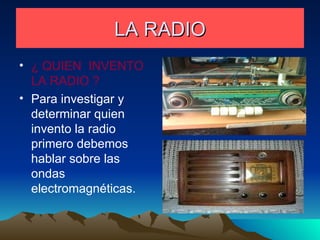 LA RADIO ¿ QUIEN  INVENTO LA RADIO ? Para investigar y determinar quien invento la radio primero debemos hablar sobre las ondas electromagnéticas. 
