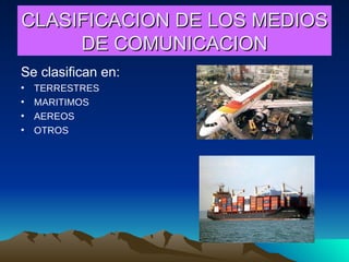 CLASIFICACION DE LOS MEDIOS DE COMUNICACION Se clasifican en: TERRESTRES MARITIMOS AEREOS OTROS 